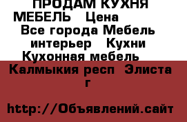 ПРОДАМ КУХНЯ МЕБЕЛЬ › Цена ­ 4 500 - Все города Мебель, интерьер » Кухни. Кухонная мебель   . Калмыкия респ.,Элиста г.